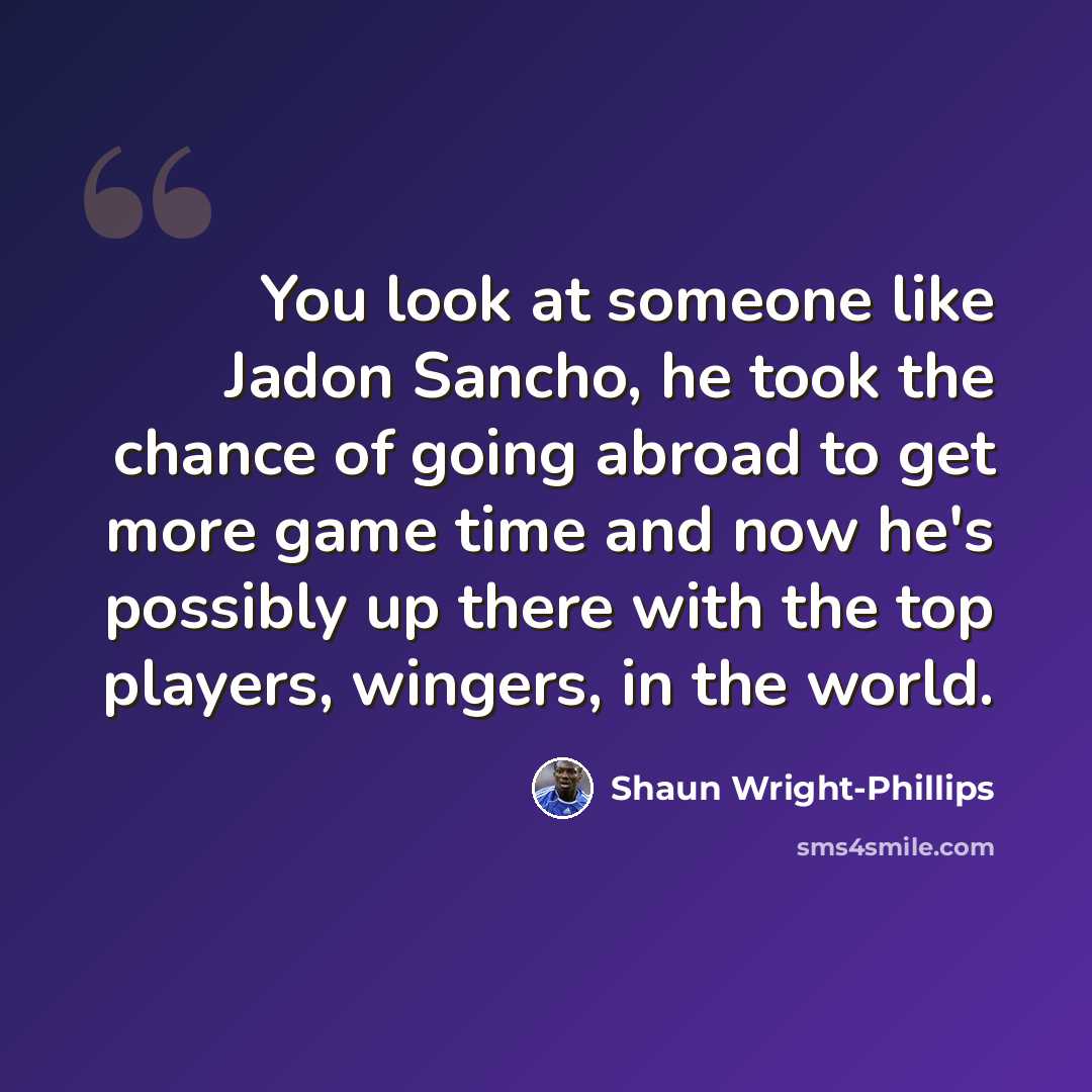 “You look at someone like Jadon Sancho, he took the chance of going abroad to get more game time and now he's possibly up there with the top players, wingers, in the world.” quote by Shaun Wright-Phillips