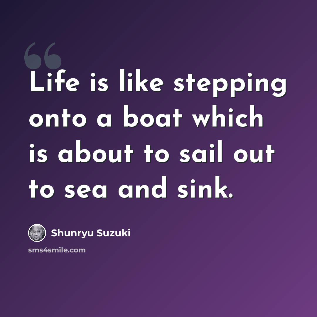 “Life is like stepping onto a boat which is about to sail out to sea and sink.” quote by Shunryu Suzuki
