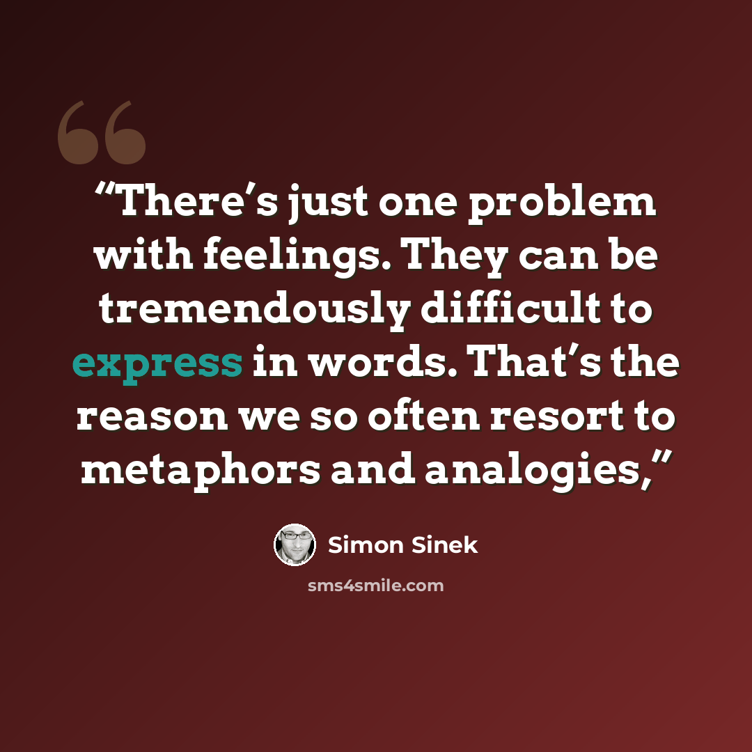“There’s just one problem with feelings. They can be tremendously difficult to express in words. That’s the reason we so often resort to metaphors and analogies,” quote by Simon Sinek