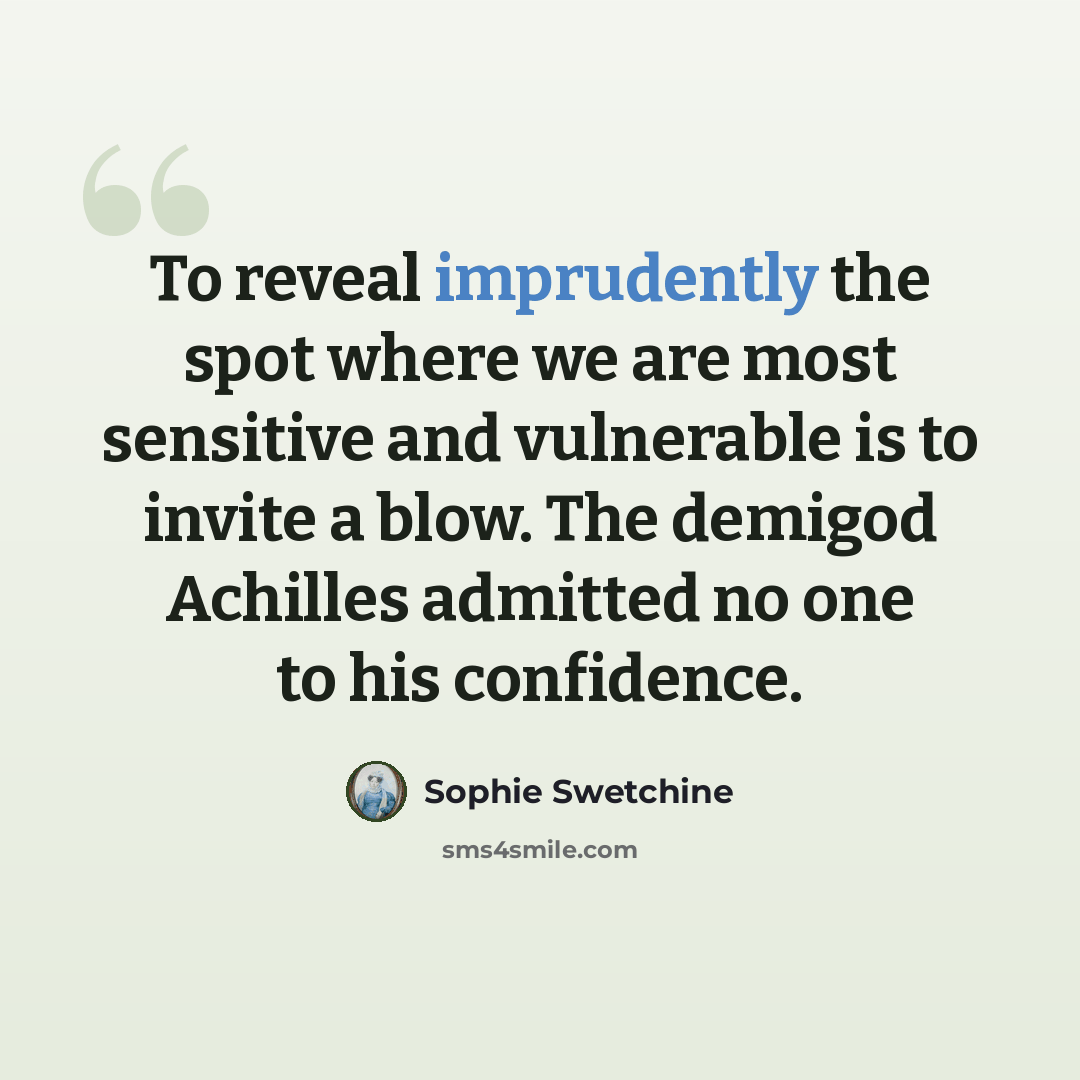 “To reveal imprudently the spot where we are most sensitive and vulnerable is to invite a blow. The demigod Achilles admitted no one to his confidence.” quote by Sophie Swetchine