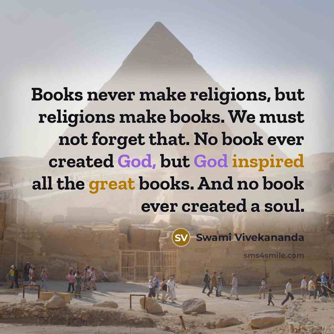 “Books never make religions, but religions make books. We must not forget that. No book ever created God, but God inspired all the great books. And no book ever created a soul.” quote by Swami Vivekananda