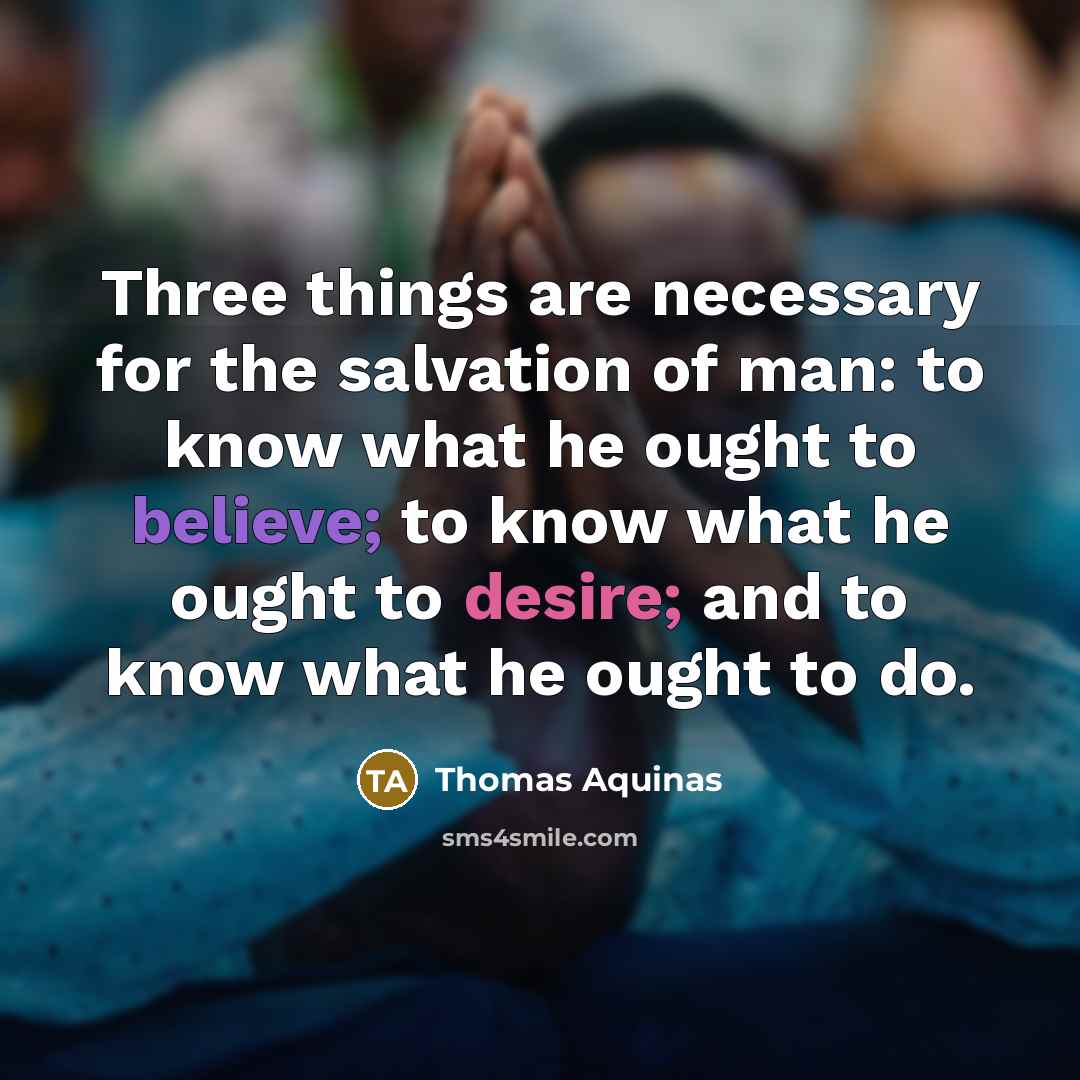 “Three things are necessary for the salvation of man: to know what he ought to believe; to know what he ought to desire; and to know what he ought to do.” quote by Thomas Aquinas