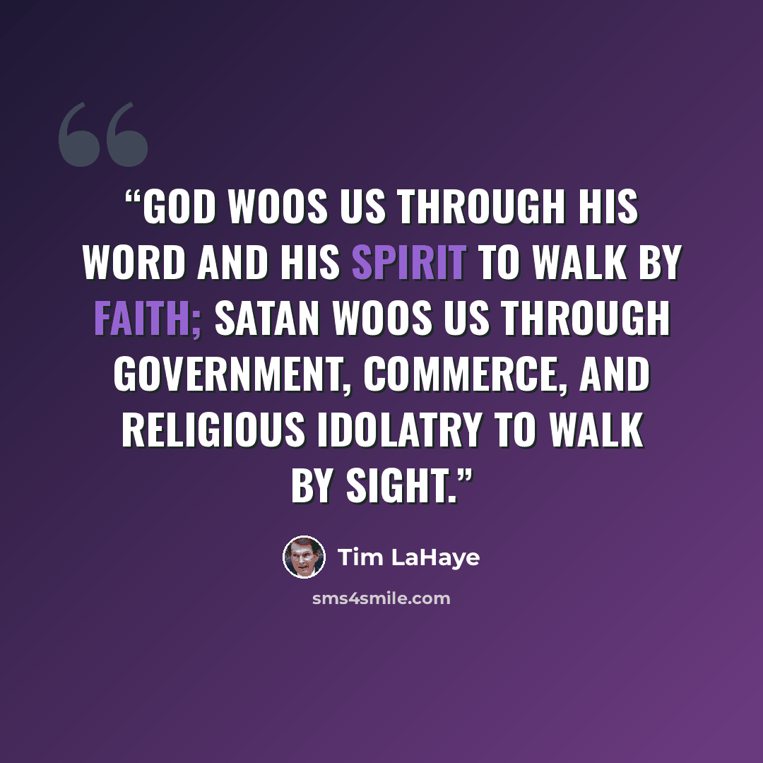 “God woos us through His Word and His Spirit to walk by faith; Satan woos us through government, commerce, and religious idolatry to walk by sight.” quote by Tim LaHaye