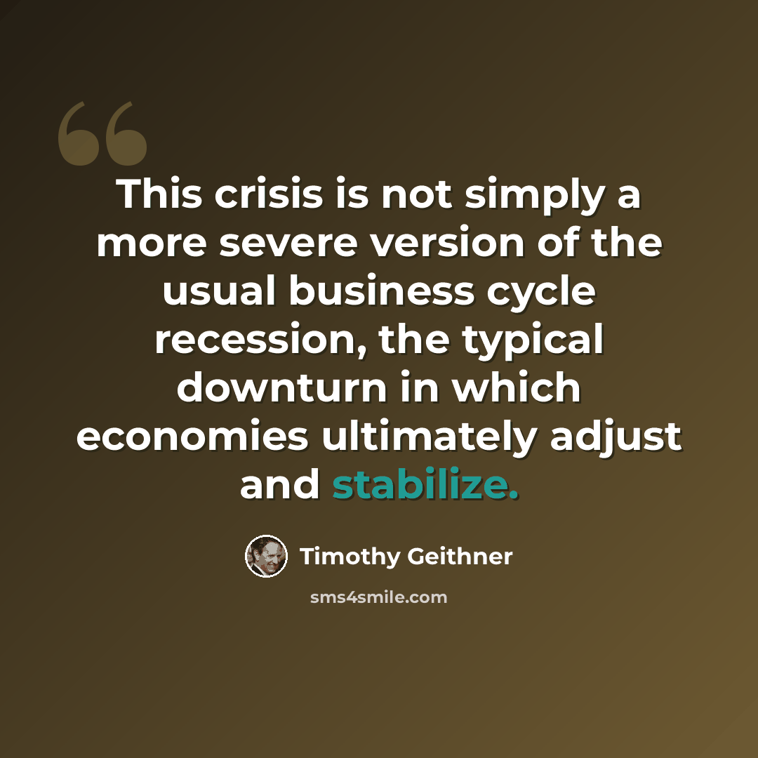 “This crisis is not simply a more severe version of the usual business cycle recession, the typical downturn in which economies ultimately adjust and stabilize.” quote by Timothy Geithner