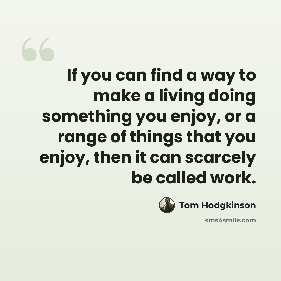 “If you can find a way to make a living doing something you enjoy, or a range of things that you enjoy, then it can scarcely be called work.” quote by Tom Hodgkinson