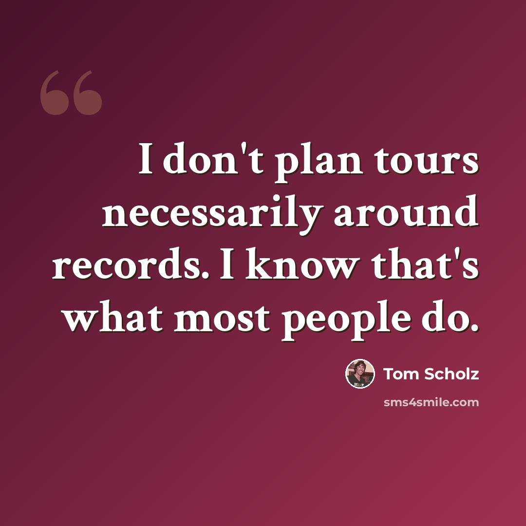 “I don't plan tours necessarily around records. I know that's what most people do.” quote by Tom Scholz