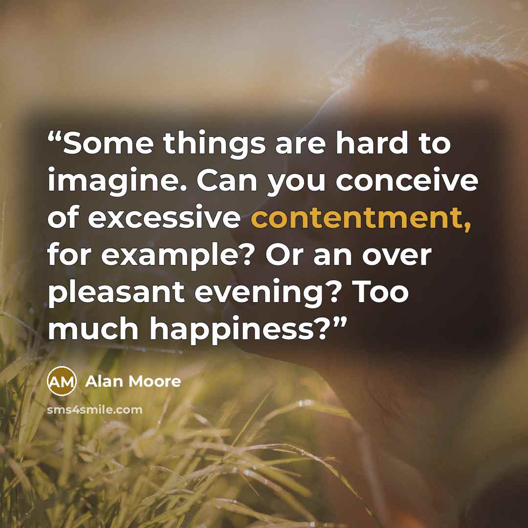 “Some things are hard to imagine. Can you conceive of excessive contentment, for example? Or an over pleasant evening? Too much happiness?” quote by Alan Moore