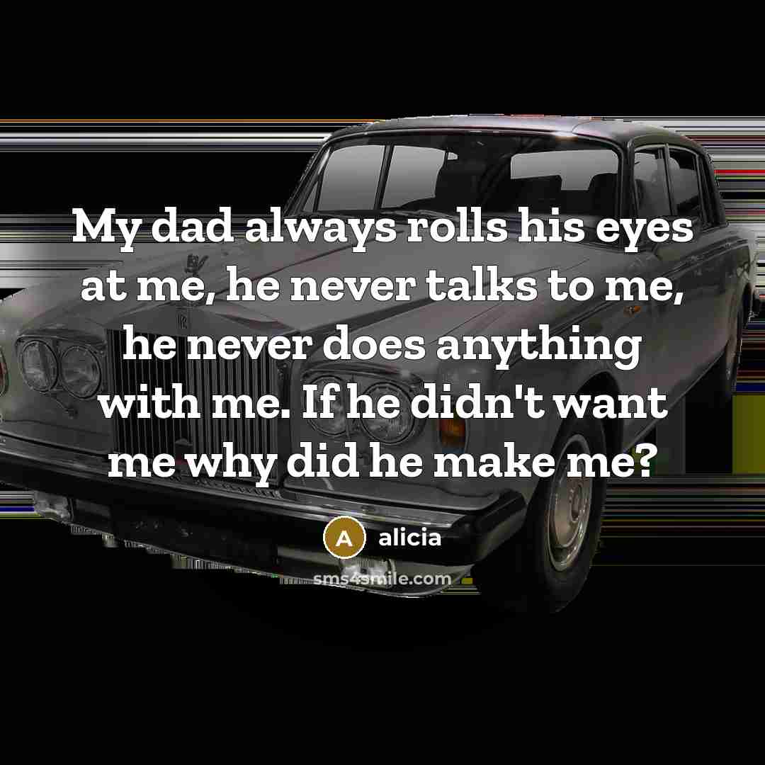 “My dad always rolls his eyes at me, he never talks to me, he never does anything with me. If he didn't want me why did he make me?” quote by Alicia
