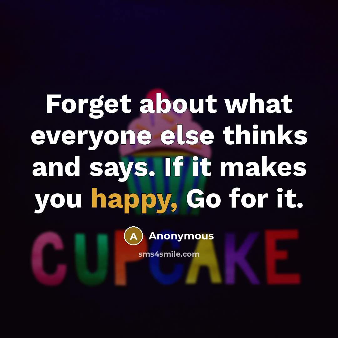 “Forget about what everyone else thinks and says. If it makes you happy, Go for it.” quote by Anonymous