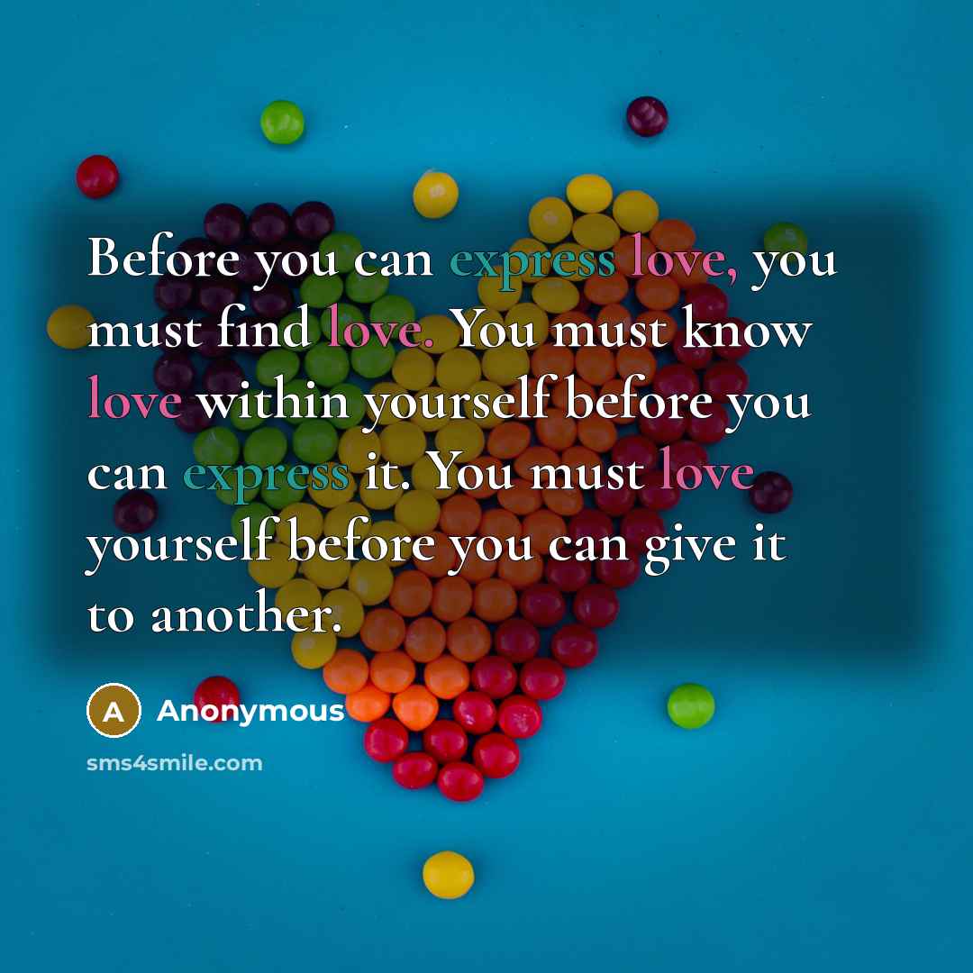 “Before you can express love, you must find love. You must know love within yourself before you can express it. You must love yourself before you can give it to another.” quote by Anonymous