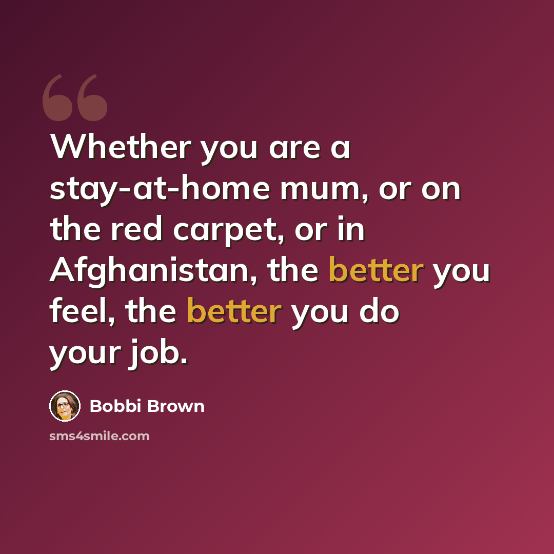 “Whether you are a stay-at-home mum, or on the red carpet, or in Afghanistan, the better you feel, the better you do your job.” quote by Bobbi Brown