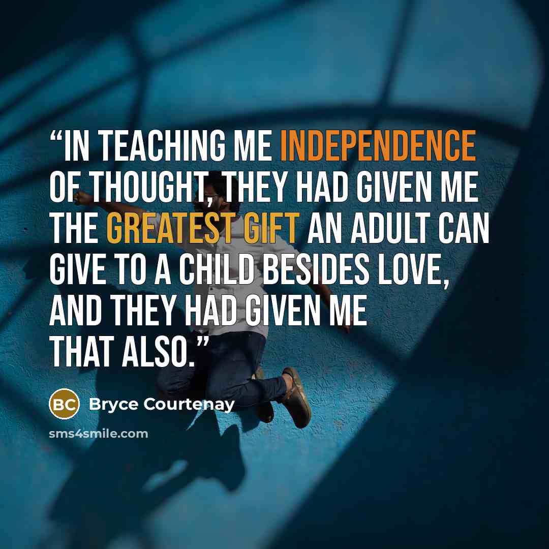 “In teaching me independence of thought, they had given me the greatest gift an adult can give to a child besides love, and they had given me that also.” quote by Bryce Courtenay