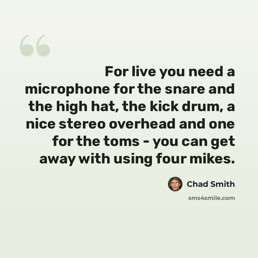 “For live you need a microphone for the snare and the high hat, the kick drum, a nice stereo overhead and one for the toms - you can get away with using four mikes.” quote by Chad Smith