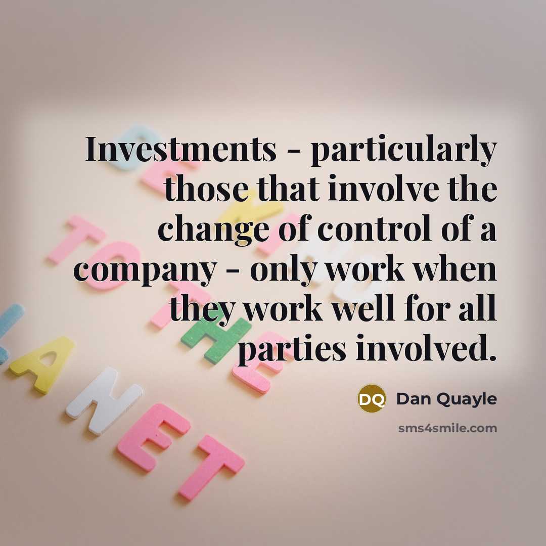 “Investments - particularly those that involve the change of control of a company - only work when they work well for all parties involved.” quote by Dan Quayle