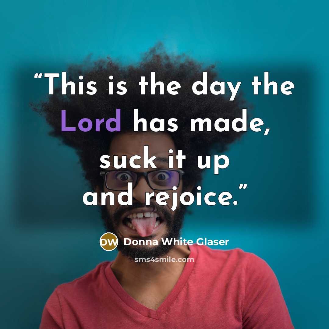 “This is the day the Lord has made, suck it up and rejoice.” quote by Donna White Glaser
