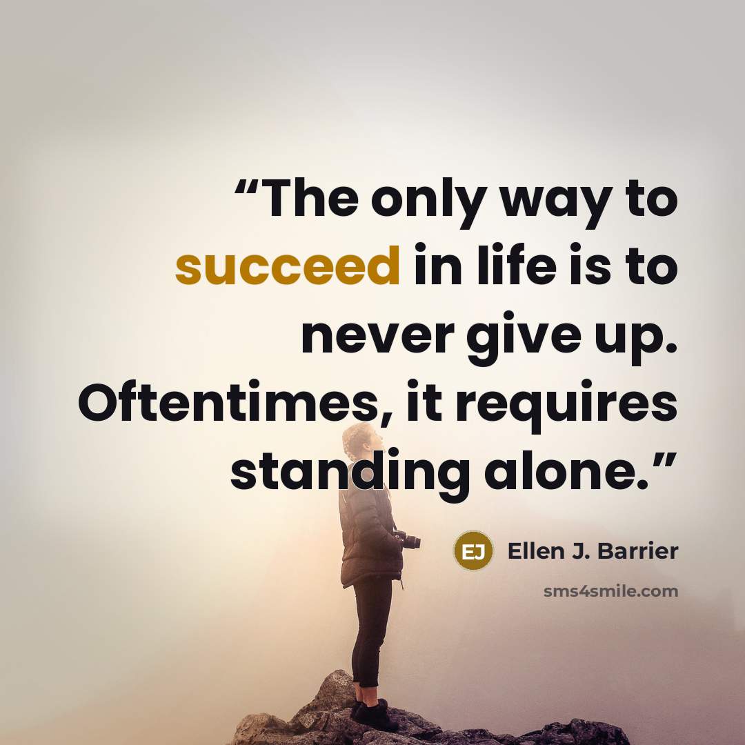 “The only way to succeed in life is to never give up. Oftentimes, it requires standing alone.” quote by Ellen J. Barrier