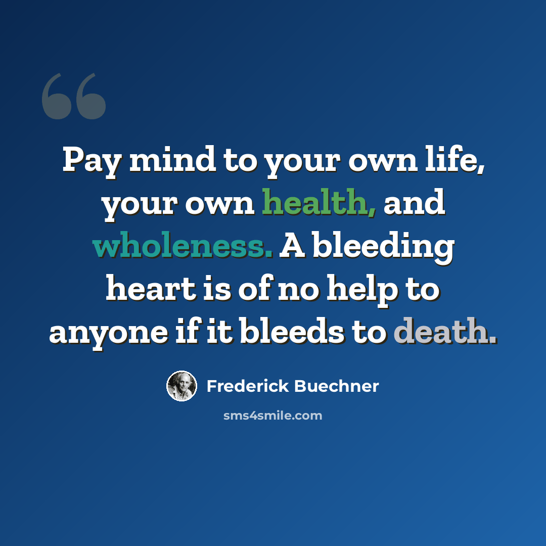 “Pay mind to your own life, your own health, and wholeness. A bleeding heart is of no help to anyone if it bleeds to death.” quote by Frederick Buechner