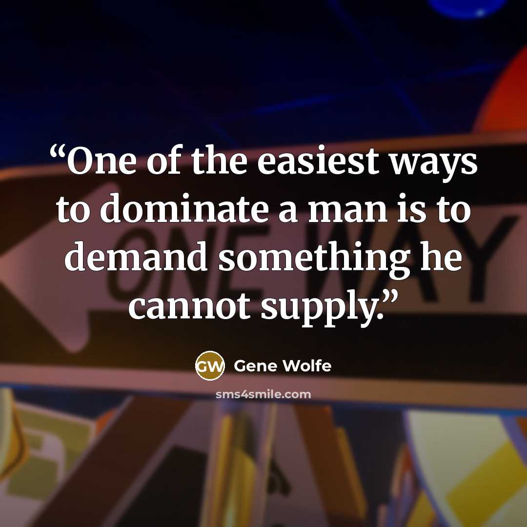 “One of the easiest ways to dominate a man is to demand something he cannot supply.” quote by Gene Wolfe