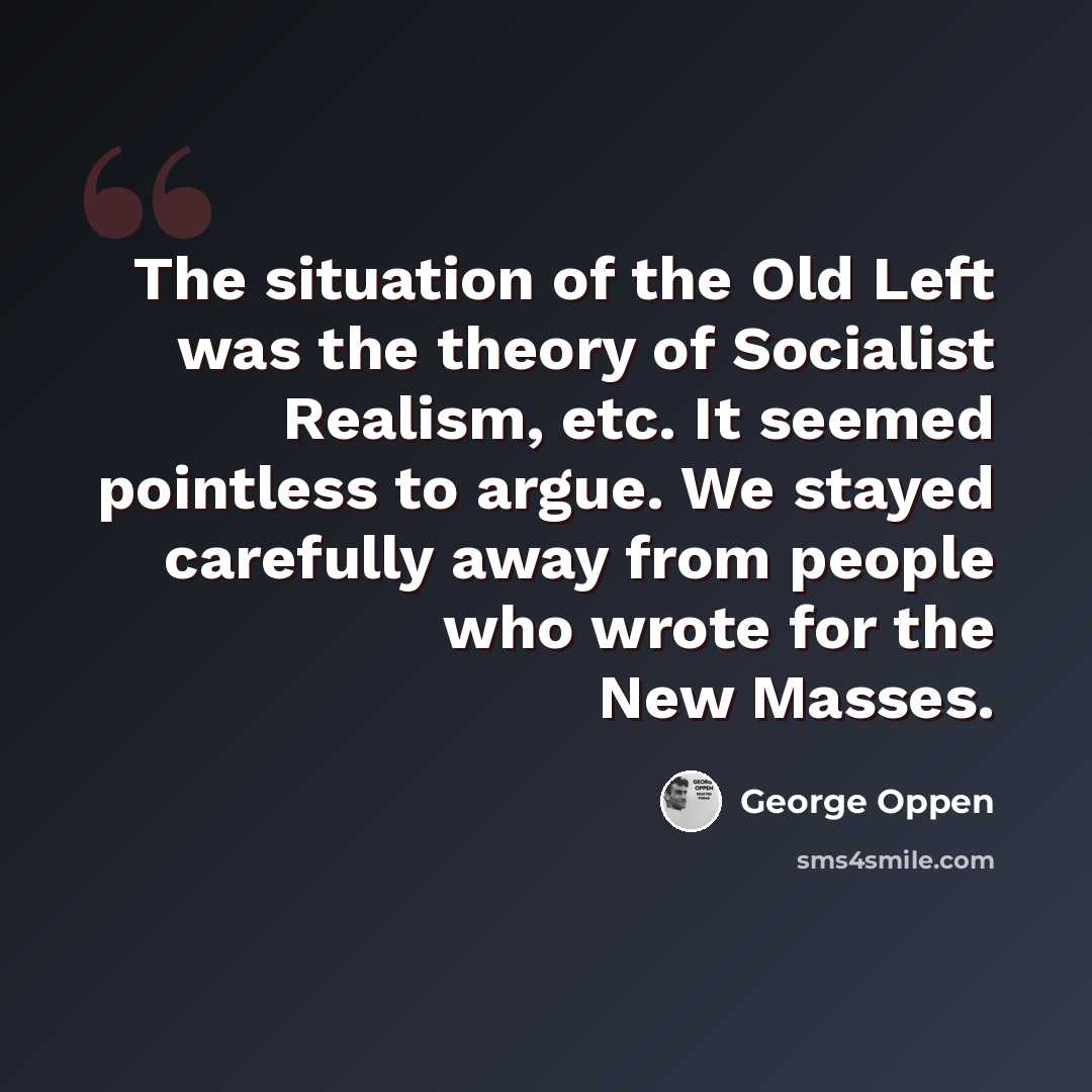 “The situation of the Old Left was the theory of Socialist Realism, etc. It seemed pointless to argue. We stayed carefully away from people who wrote for the New Masses.” quote by George Oppen