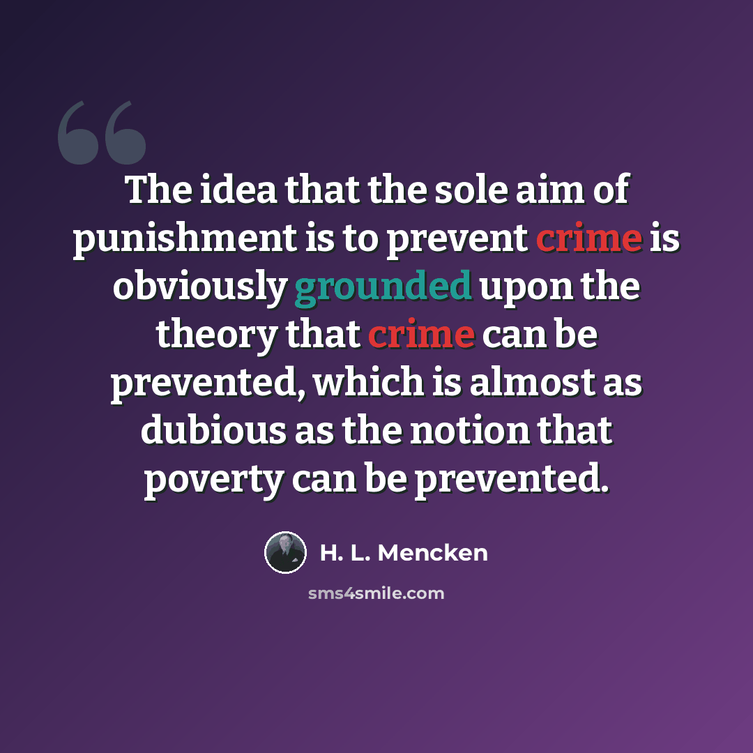 “The idea that the sole aim of punishment is to prevent crime is obviously grounded upon the theory that crime can be prevented, which is almost as dubious as the notion that poverty can be prevented.” quote by H. L. Mencken