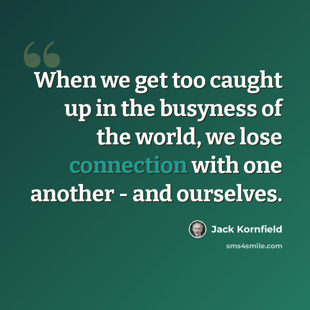 “When we get too caught up in the busyness of the world, we lose connection with one another - and ourselves.” quote by Jack Kornfield