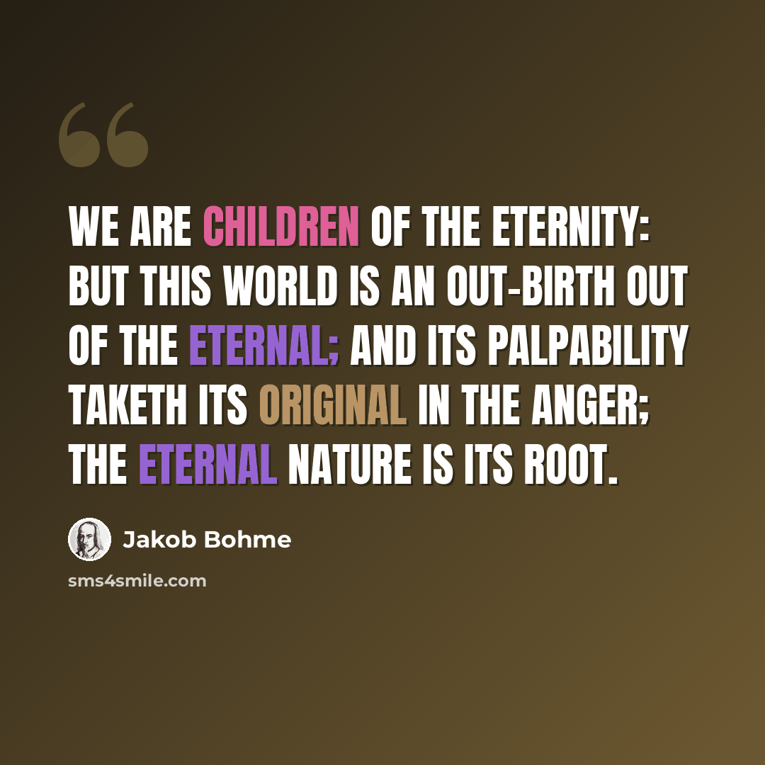 “We are children of the eternity: But this world is an out-birth out of the eternal; and its palpability taketh its original in the anger; the eternal nature is its root.” quote by Jakob Bohme