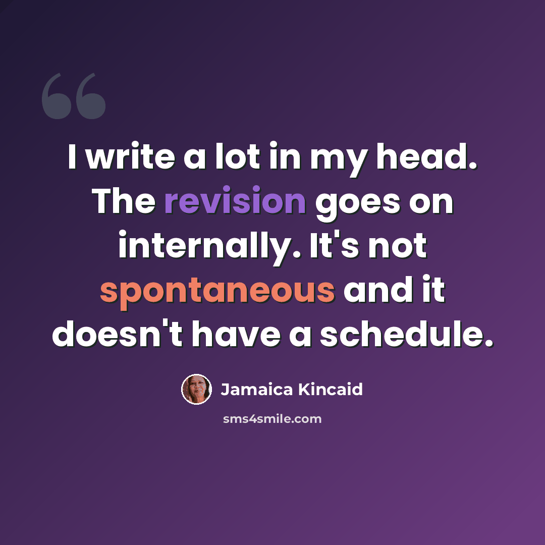 “I write a lot in my head. The revision goes on internally. It's not spontaneous and it doesn't have a schedule.” quote by Jamaica Kincaid