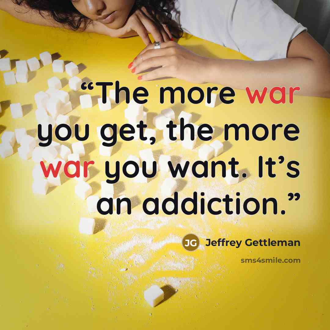 “The more war you get, the more war you want. It’s an addiction.” quote by Jeffrey Gettleman