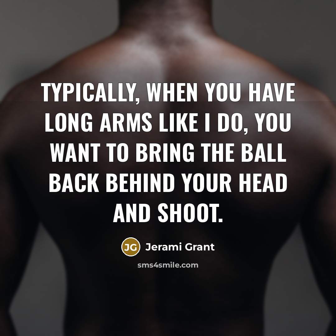 “Typically, when you have long arms like I do, you want to bring the ball back behind your head and shoot.” quote by Jerami Grant