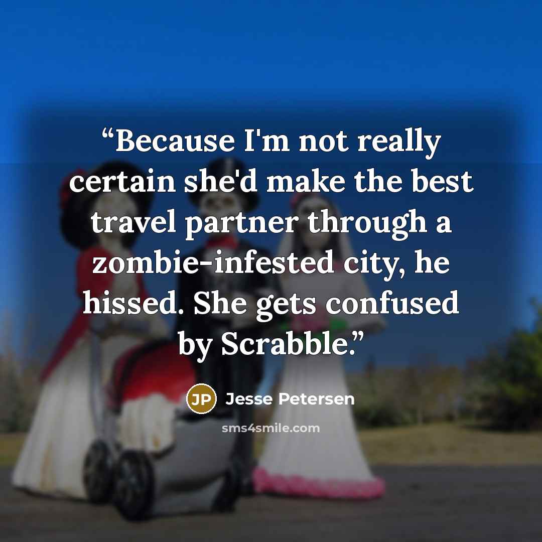 “Because I'm not really certain she'd make the best travel partner through a zombie-infested city, he hissed. She gets confused by Scrabble.” quote by Jesse Petersen