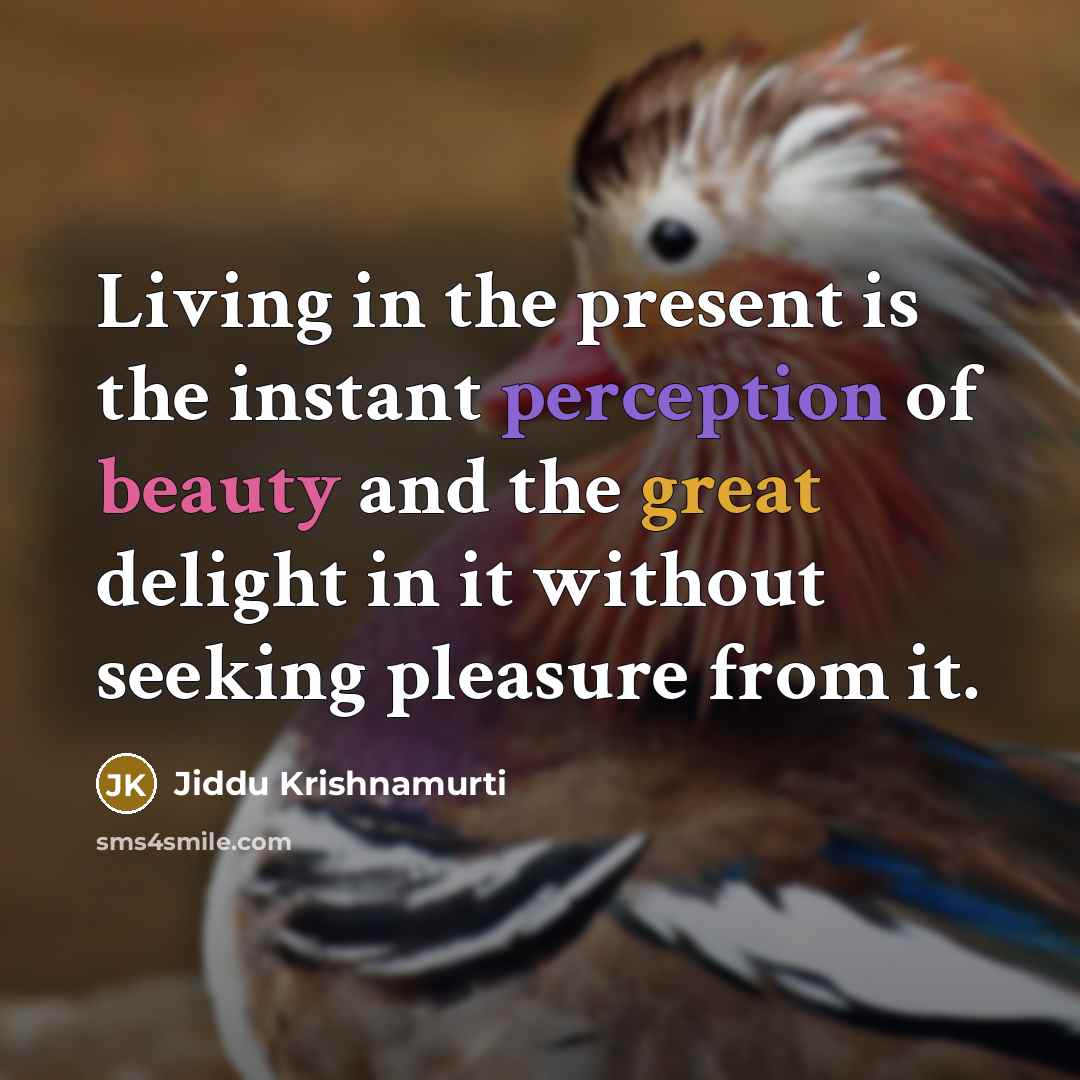 “Living in the present is the instant perception of beauty and the great delight in it without seeking pleasure from it.” quote by Jiddu Krishnamurti