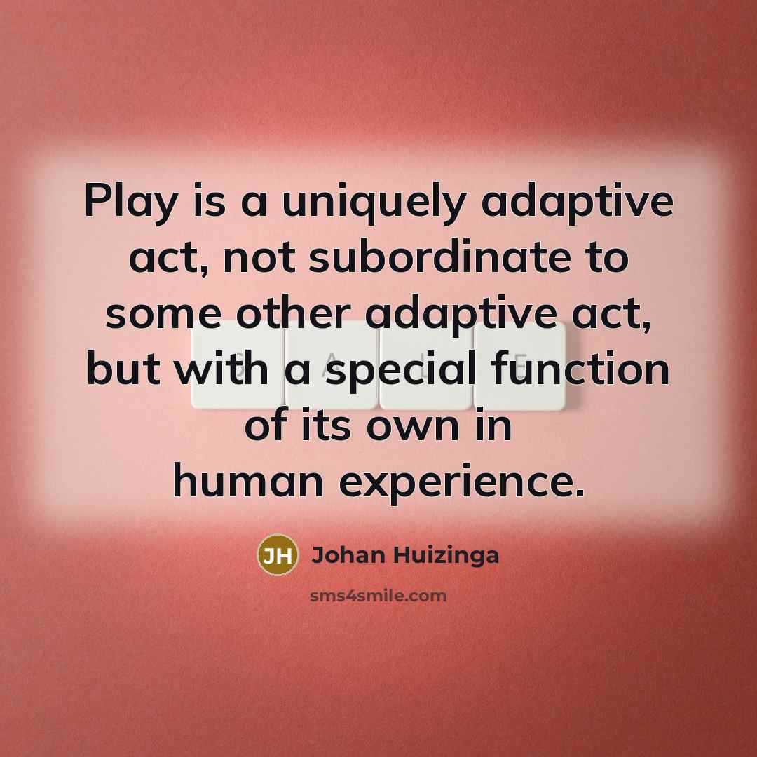 “Play is a uniquely adaptive act, not subordinate to some other adaptive act, but with a special function of its own in human experience.” quote by Johan Huizinga