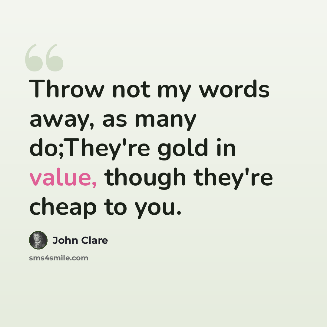 “Throw not my words away, as many do;They're gold in value, though they're cheap to you.” quote by John Clare