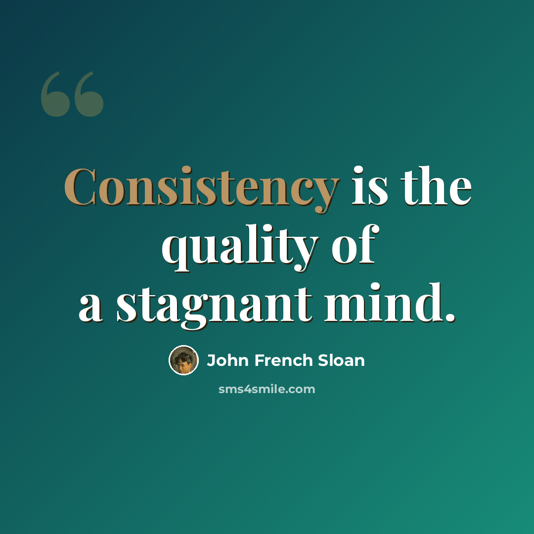 “Consistency is the quality of a stagnant mind.” quote by John French Sloan