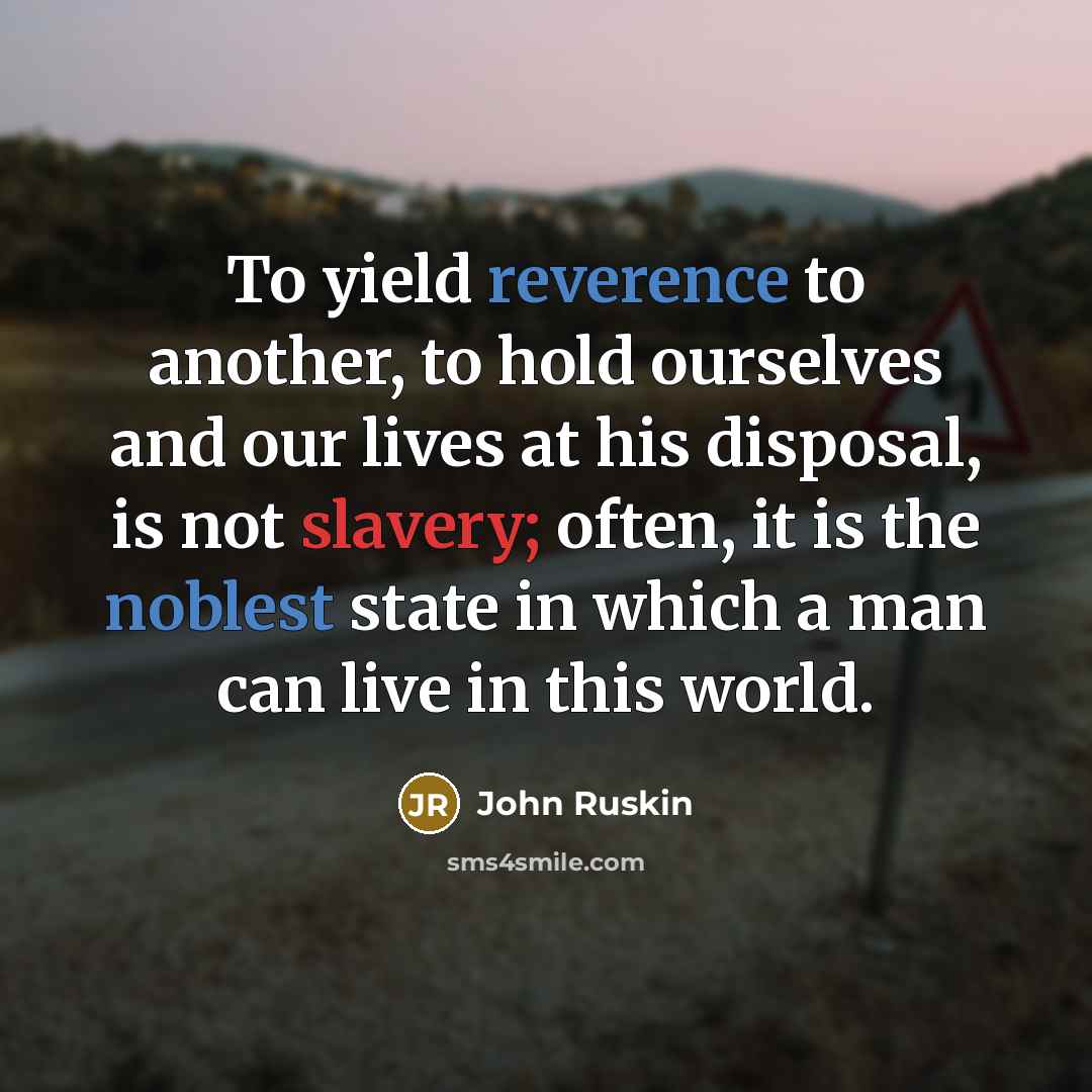 “To yield reverence to another, to hold ourselves and our lives at his disposal, is not slavery; often, it is the noblest state in which a man can live in this world.” quote by John Ruskin