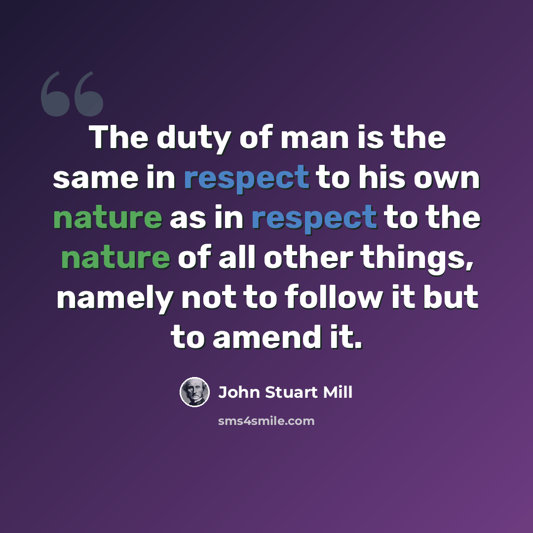 “The duty of man is the same in respect to his own nature as in respect to the nature of all other things, namely not to follow it but to amend it.” quote by John Stuart Mill