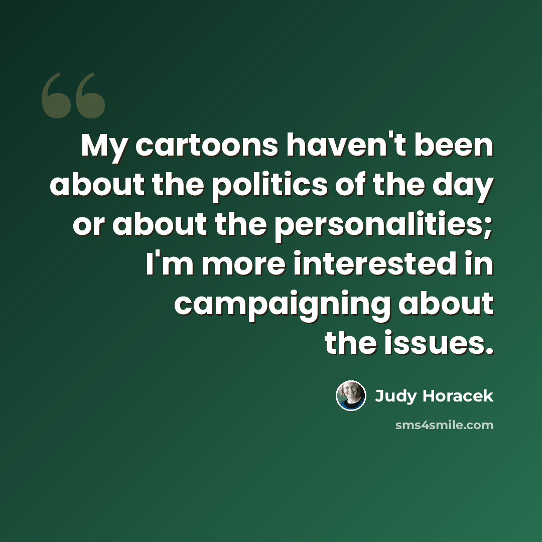 “My cartoons haven't been about the politics of the day or about the personalities; I'm more interested in campaigning about the issues.” quote by Judy Horacek