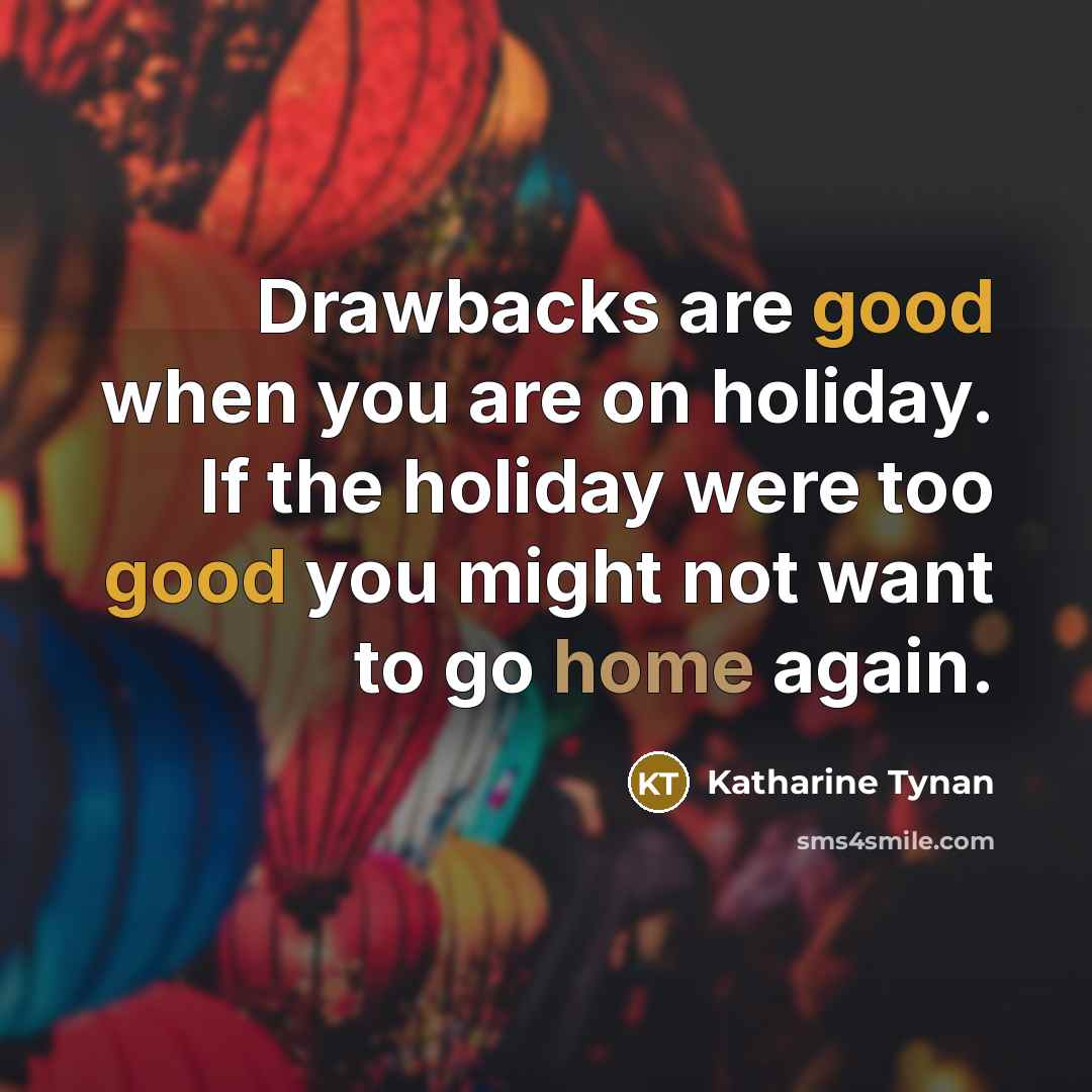 “Drawbacks are good when you are on holiday. If the holiday were too good you might not want to go home again.” quote by Katharine Tynan