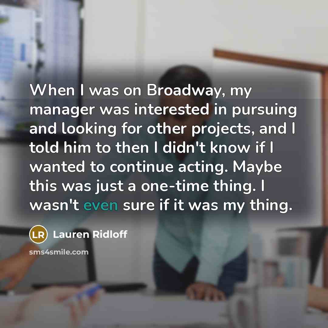 “When I was on Broadway, my manager was interested in pursuing and looking for other projects, and I told him to then I didn't know if I wanted to continue acting. Maybe this was just a one-time thing. I wasn't even sure if it was my thing.” quote by Lauren Ridloff
