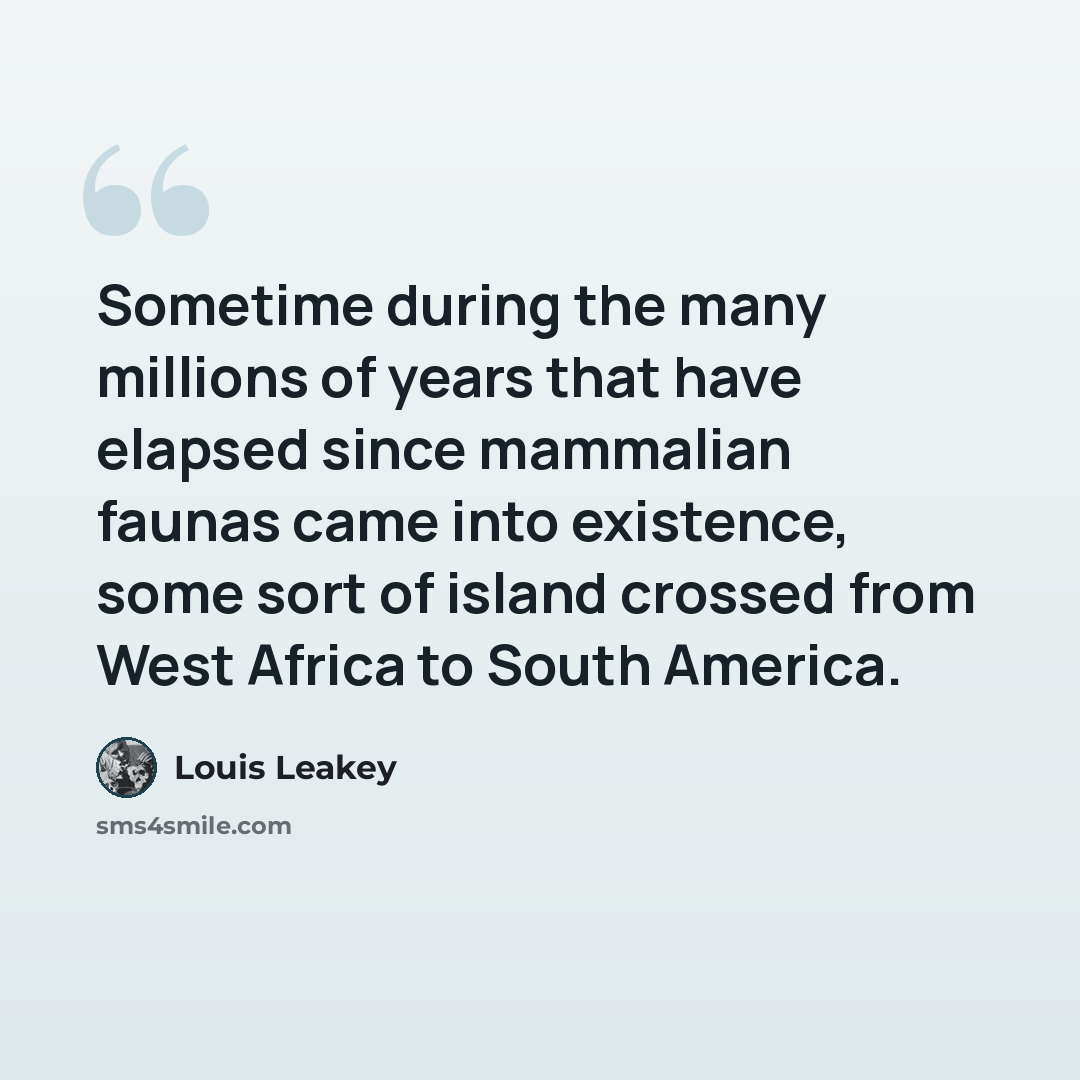 “Sometime during the many millions of years that have elapsed since mammalian faunas came into existence, some sort of island crossed from West Africa to South America.” quote by Louis Leakey