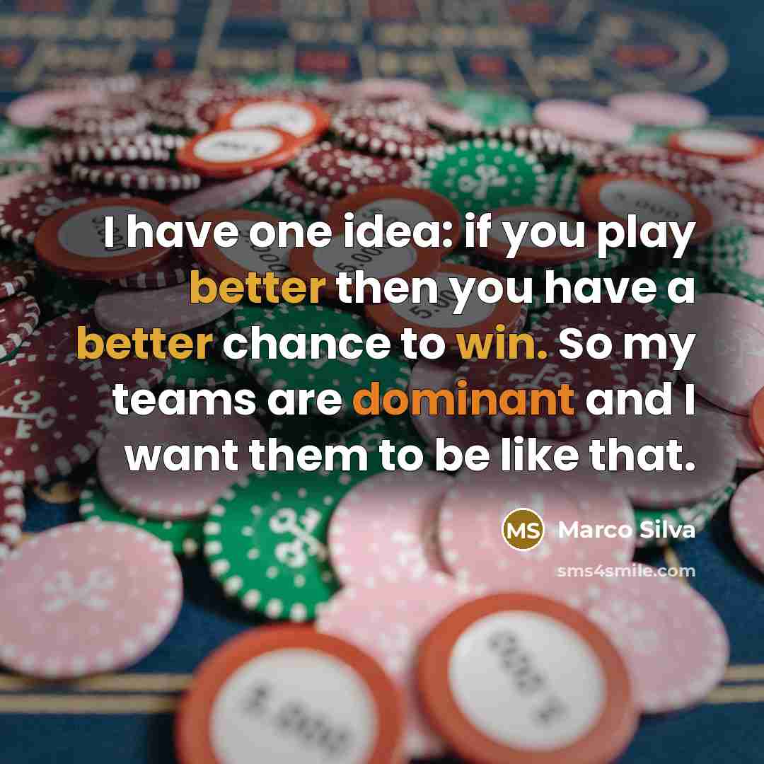 “I have one idea: if you play better then you have a better chance to win. So my teams are dominant and I want them to be like that.” quote by Marco Silva