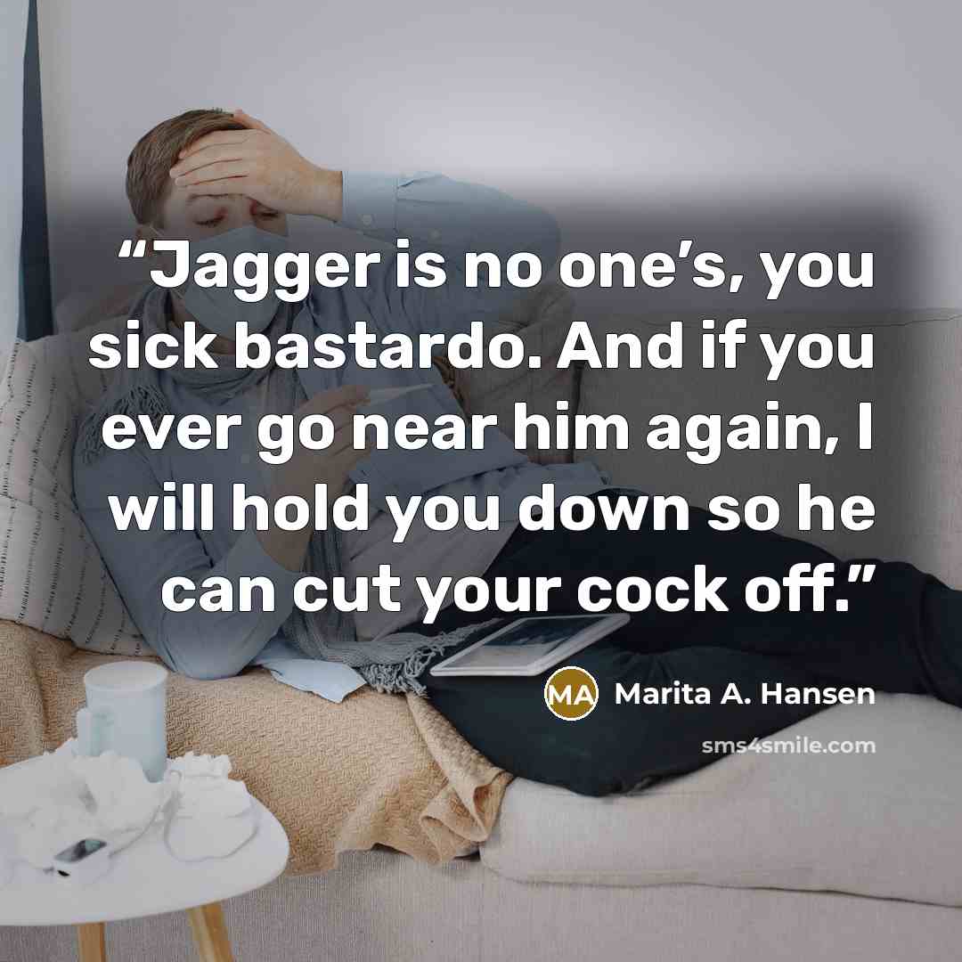 “Jagger is no one’s, you sick bastardo. And if you ever go near him again, I will hold you down so he can cut your cock off.” quote by Marita A. Hansen