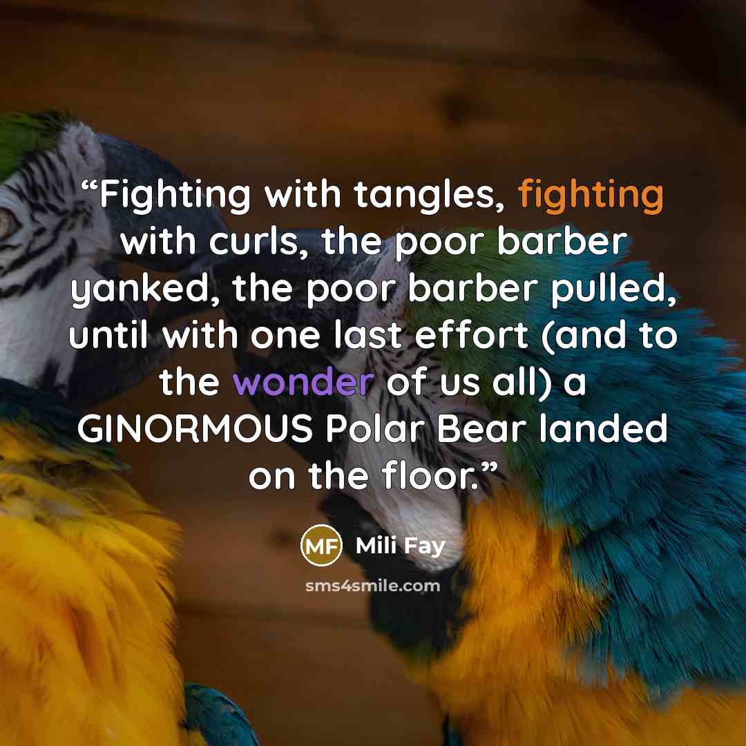 “Fighting with tangles, fighting with curls, the poor barber yanked, the poor barber pulled, until with one last effort (and to the wonder of us all) a GINORMOUS Polar Bear landed on the floor.” quote by Mili Fay