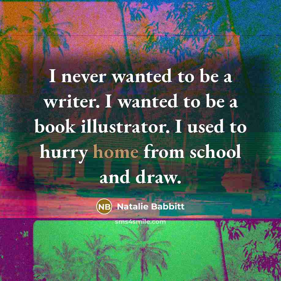 “I never wanted to be a writer. I wanted to be a book illustrator. I used to hurry home from school and draw.” quote by Natalie Babbitt
