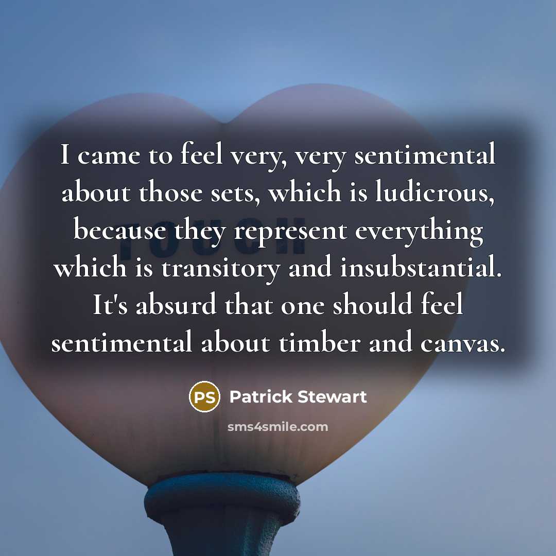 “I came to feel very, very sentimental about those sets, which is ludicrous, because they represent everything which is transitory and insubstantial. It's absurd that one should feel sentimental about timber and canvas.” quote by Patrick Stewart