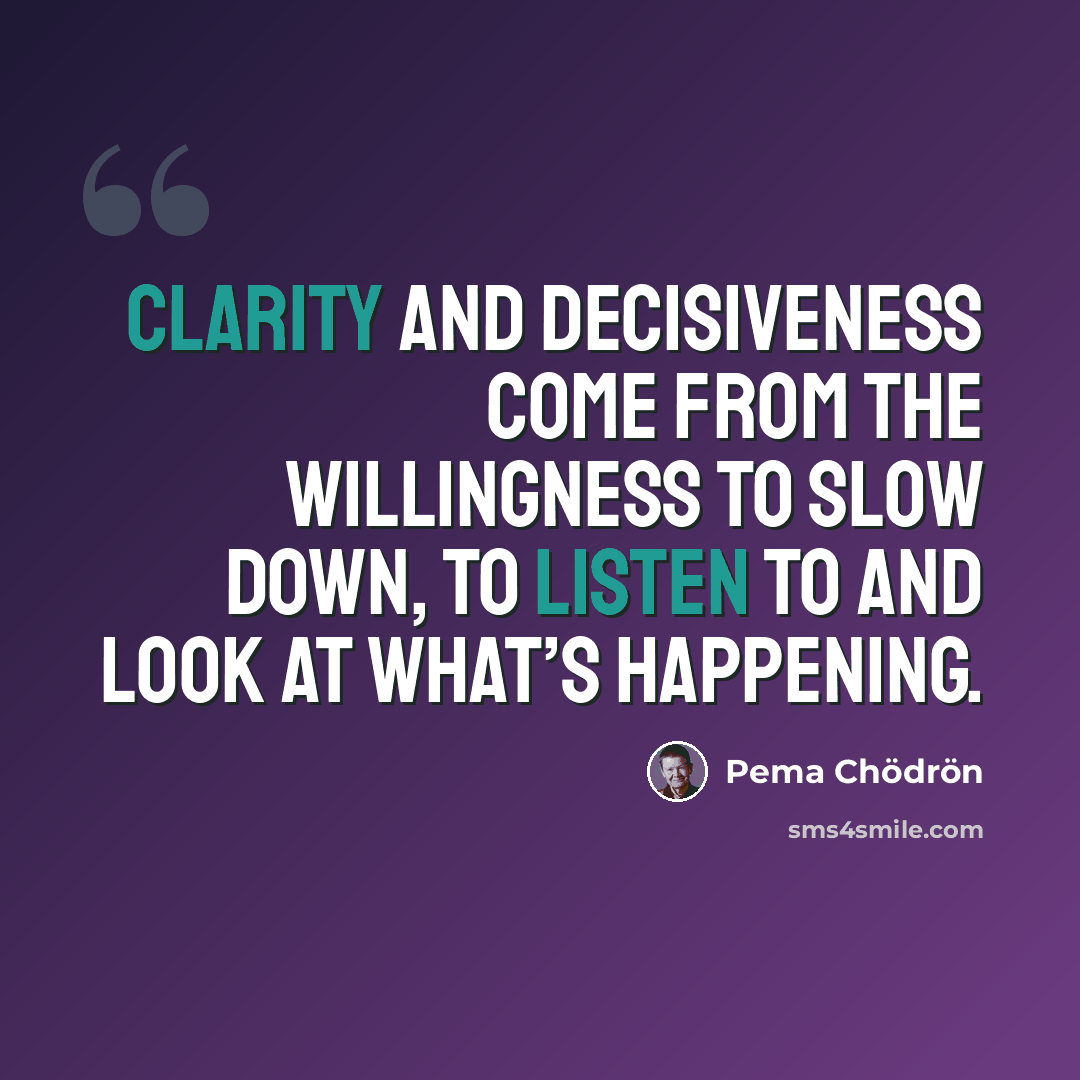 “Clarity and decisiveness come from the willingness to slow down, to listen to and look at what’s happening.” quote by Pema Chodron