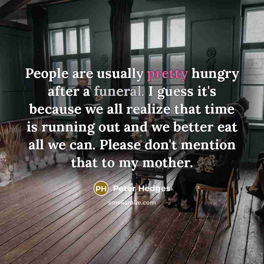“People are usually pretty hungry after a funeral. I guess it's because we all realize that time is running out and we better eat all we can. Please don't mention that to my mother.” quote by Peter Hedges