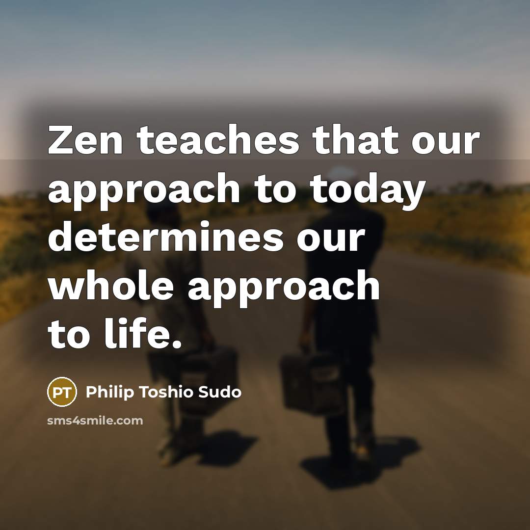“Zen teaches that our approach to today determines our whole approach to life.” quote by Philip Toshio Sudo