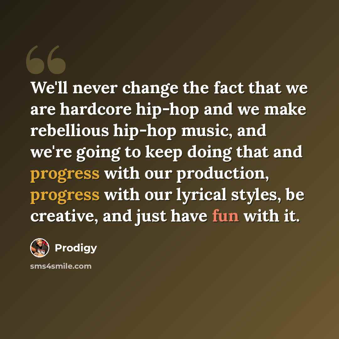 “We'll never change the fact that we are hardcore hip-hop and we make rebellious hip-hop music, and we're going to keep doing that and progress with our production, progress with our lyrical styles, be creative, and just have fun with it.” quote by Prodigy