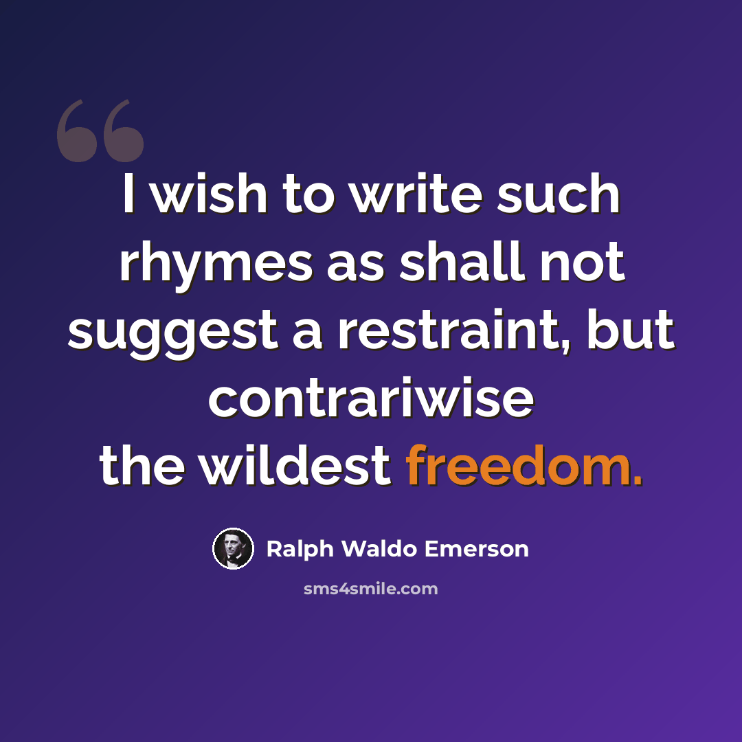 “I wish to write such rhymes as shall not suggest a restraint, but contrariwise the wildest freedom.” quote by Ralph Waldo Emerson